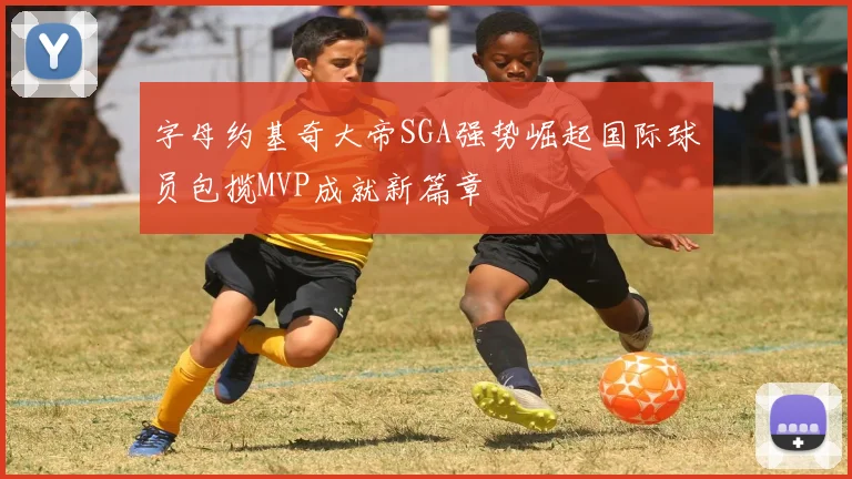字母约基奇大帝SGA强势崛起国际球员包揽MVP成就新篇章