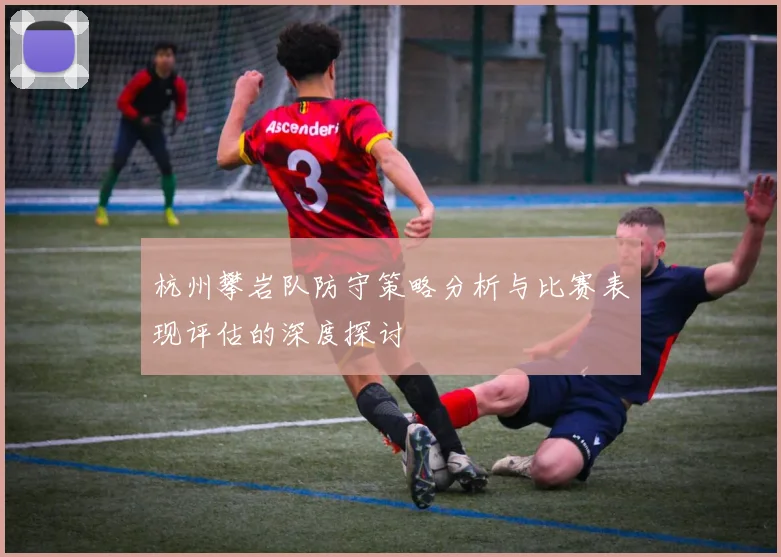 杭州攀岩队防守策略分析与比赛表现评估的深度探讨