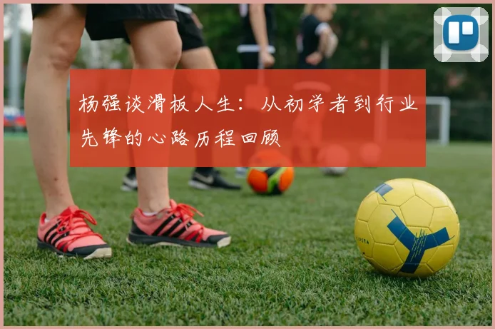 杨强谈滑板人生：从初学者到行业先锋的心路历程回顾