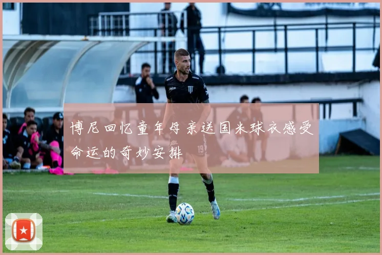 博尼回忆童年母亲送国米球衣感受命运的奇妙安排