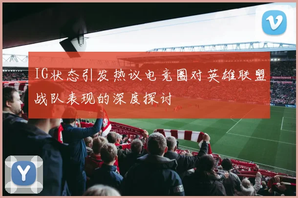 IG状态引发热议电竞圈对英雄联盟战队表现的深度探讨