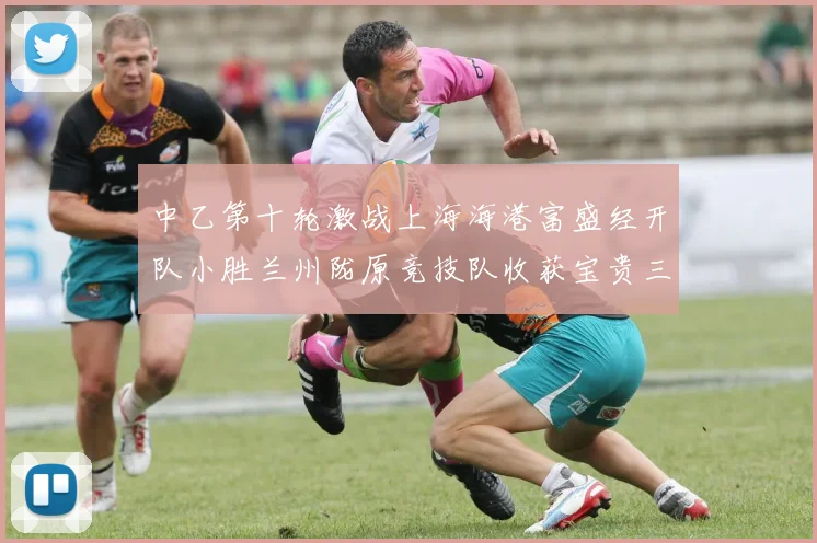 中乙第十轮激战上海海港富盛经开队小胜兰州陇原竞技队收获宝贵三分