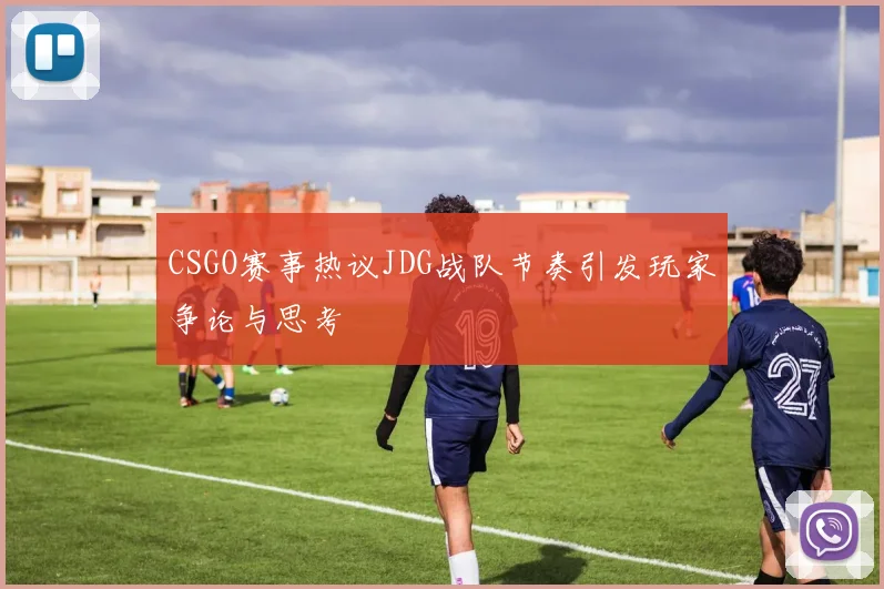 CSGO赛事热议JDG战队节奏引发玩家争论与思考