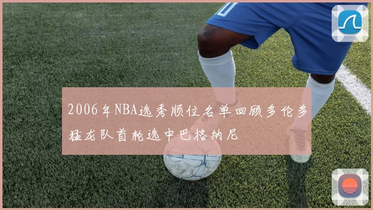 2006年NBA选秀顺位名单回顾多伦多猛龙队首轮选中巴格纳尼