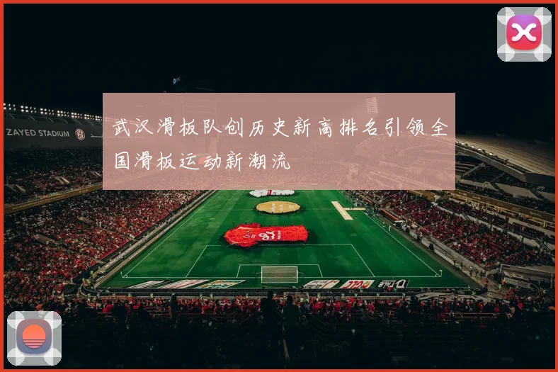 武汉滑板队创历史新高排名引领全国滑板运动新潮流