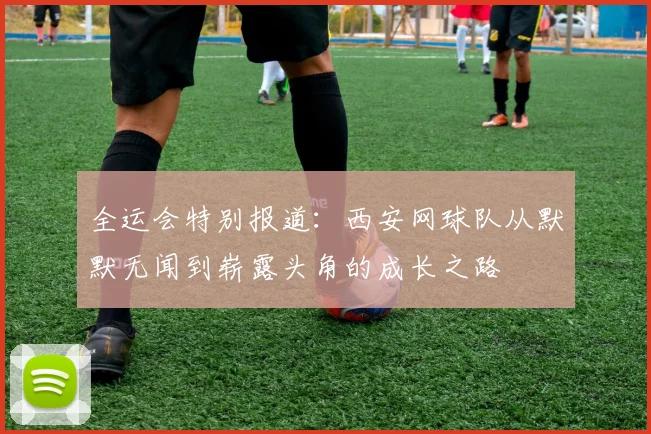 全运会特别报道：西安网球队从默默无闻到崭露头角的成长之路