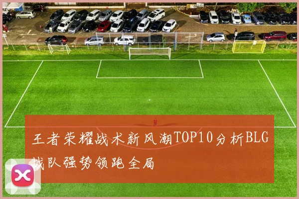 王者荣耀战术新风潮TOP10分析BLG战队强势领跑全局